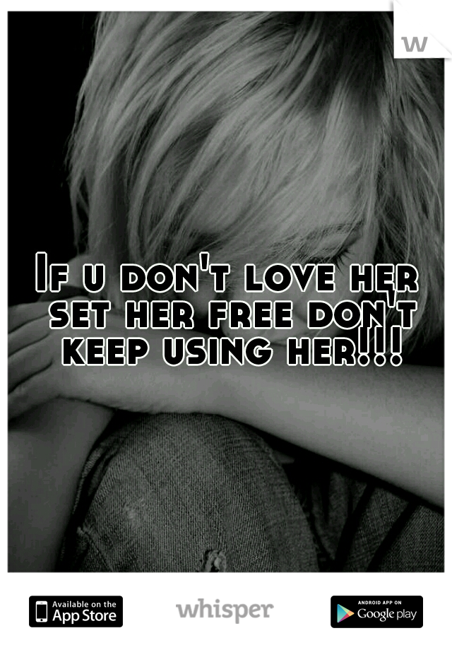 If u don't love her set her free don't keep using her!!!