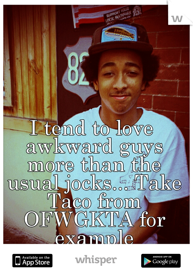 I tend to love awkward guys more than the usual jocks... Take Taco from OFWGKTA for example