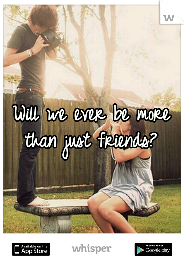 Will we ever be more than just friends? 