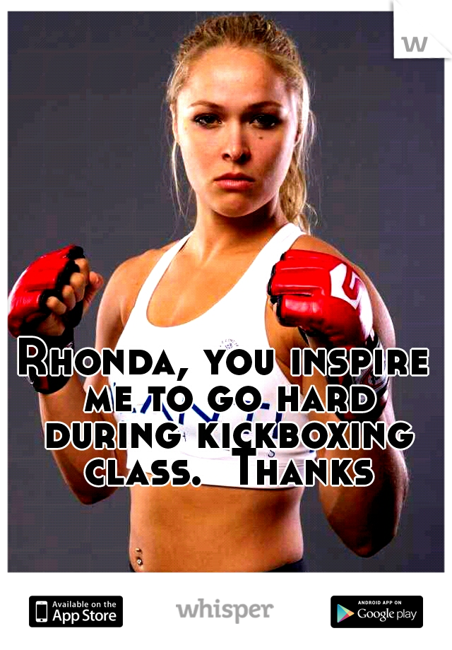 Rhonda, you inspire me to go hard during kickboxing class.  Thanks