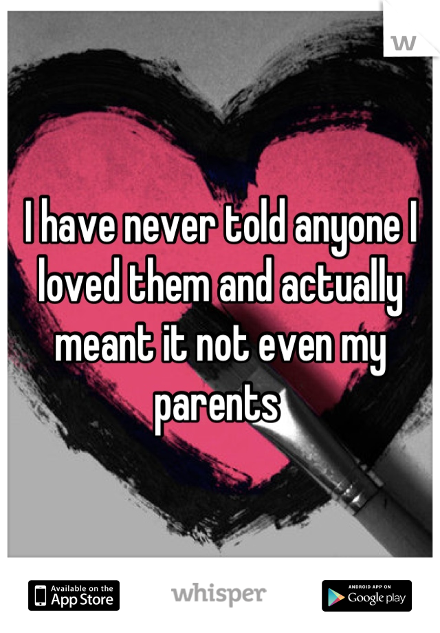 I have never told anyone I loved them and actually meant it not even my parents 