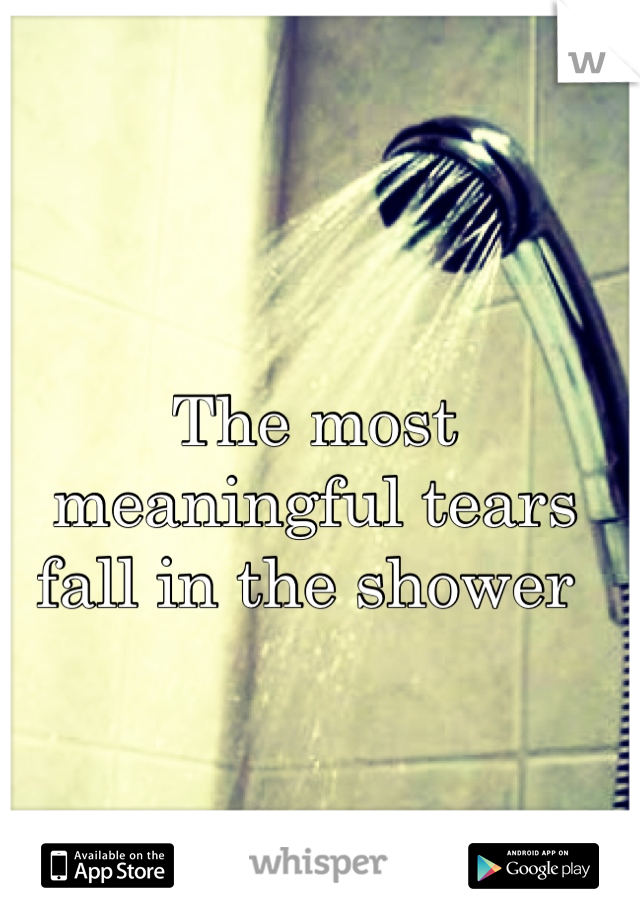 The most meaningful tears fall in the shower 