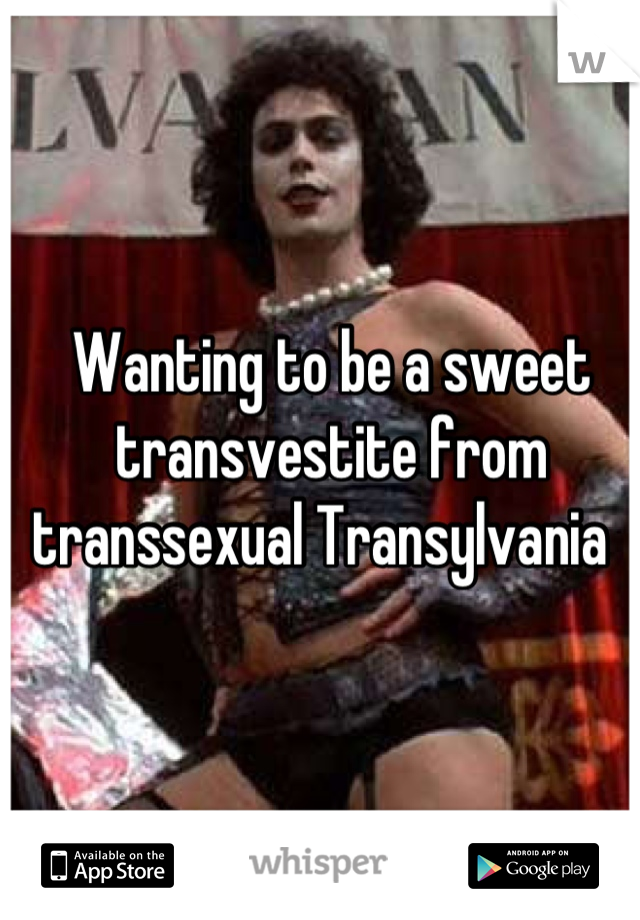 Wanting to be a sweet transvestite from transsexual Transylvania  