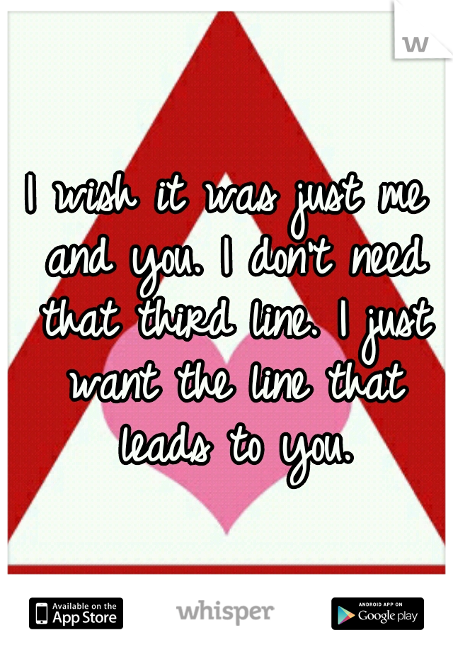 I wish it was just me and you. I don't need that third line. I just want the line that leads to you.