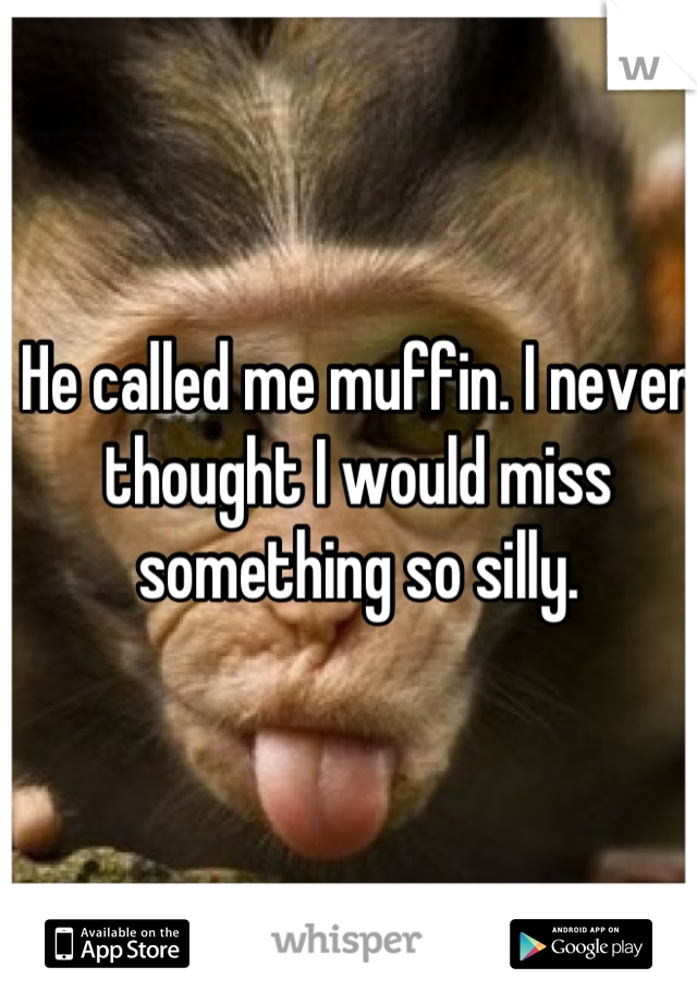 He called me muffin. I never thought I would miss something so silly. 

