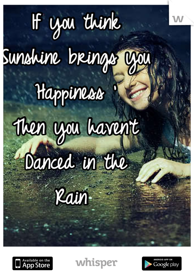 If you think 
Sunshine brings you 
Happiness ' 
Then you haven't 
Danced in the 
Rain 
