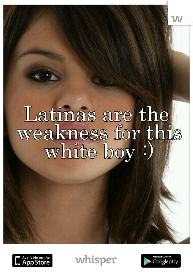 Latinas are the weakness for this white boy :)