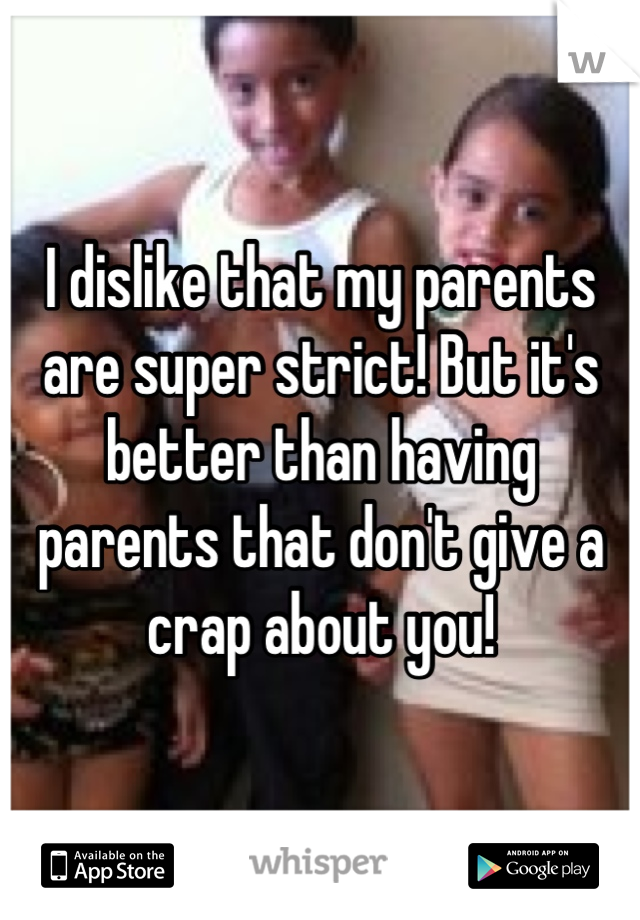 I dislike that my parents are super strict! But it's better than having parents that don't give a crap about you!