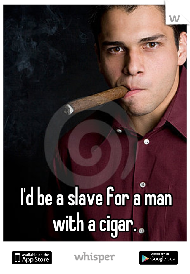 I'd be a slave for a man with a cigar. 