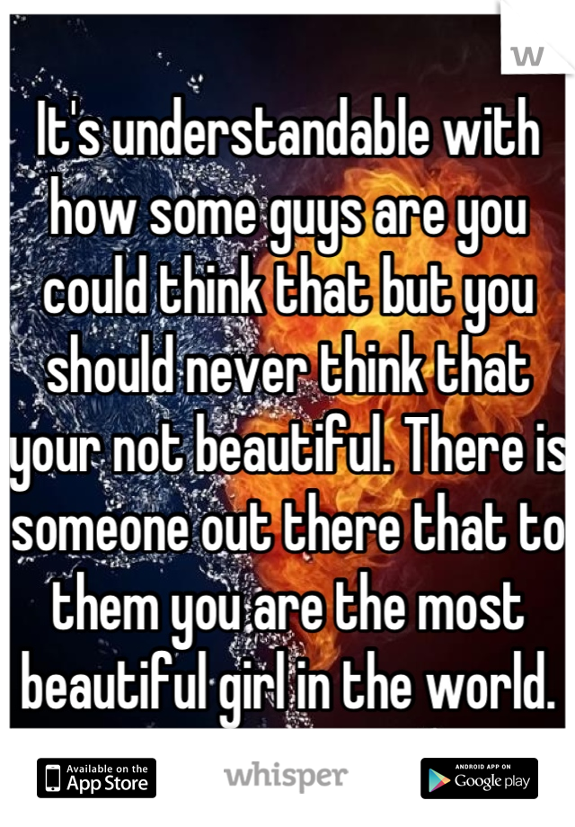 It's understandable with how some guys are you could think that but you should never think that your not beautiful. There is someone out there that to them you are the most beautiful girl in the world.