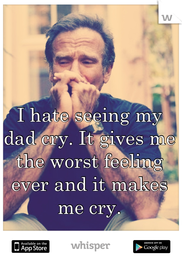 I hate seeing my dad cry. It gives me the worst feeling ever and it makes me cry.