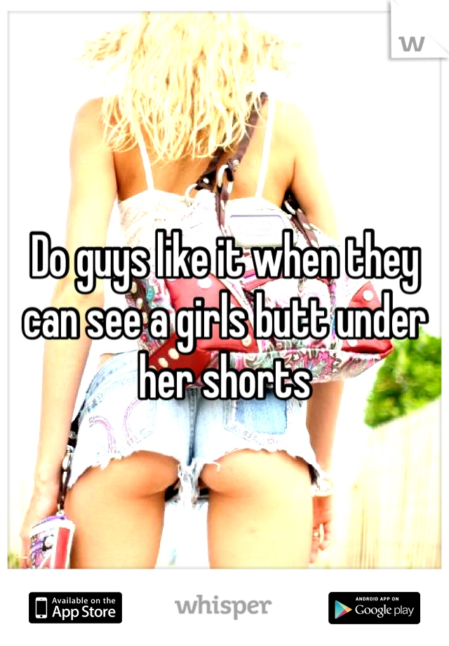 Do guys like it when they can see a girls butt under her shorts