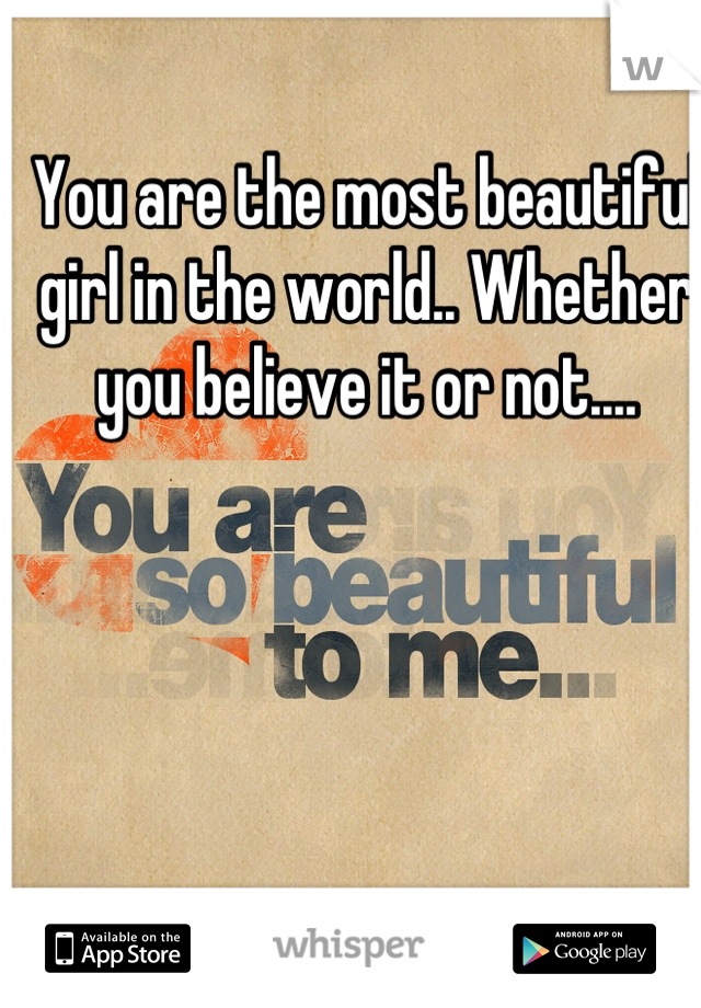 You are the most beautiful girl in the world.. Whether you believe it or not....
