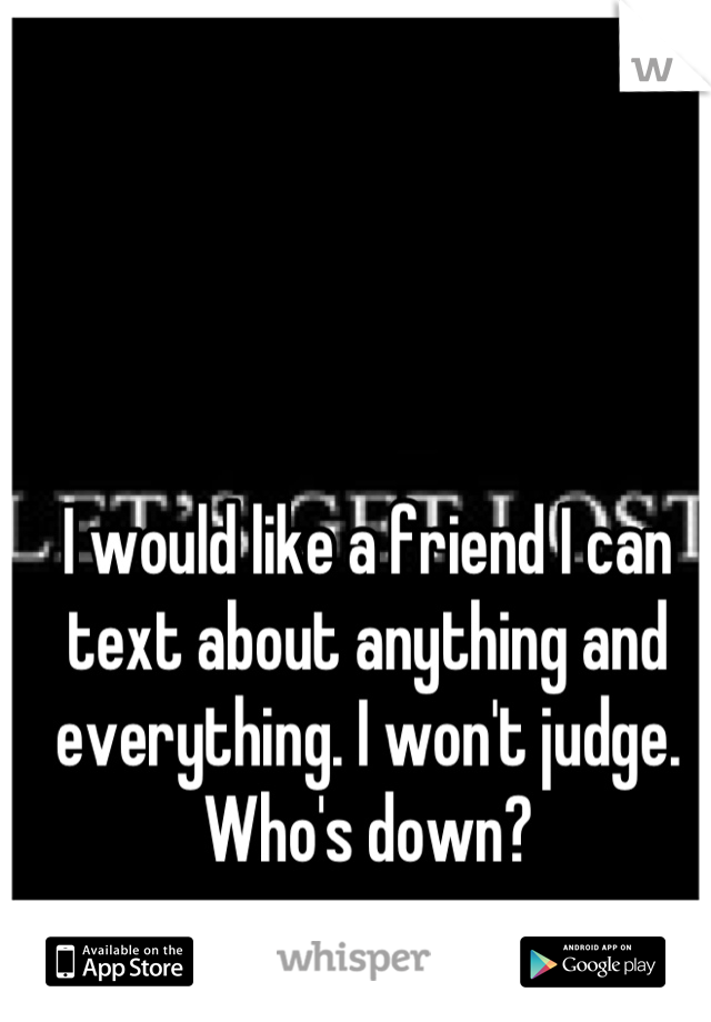 I would like a friend I can text about anything and everything. I won't judge. Who's down?