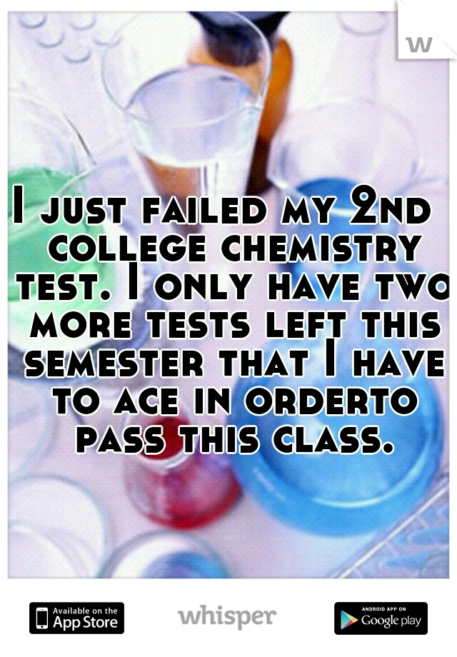 I just failed my 2nd  college chemistry test. I only have two more tests left this semester that I have to ace in orderto pass this class.