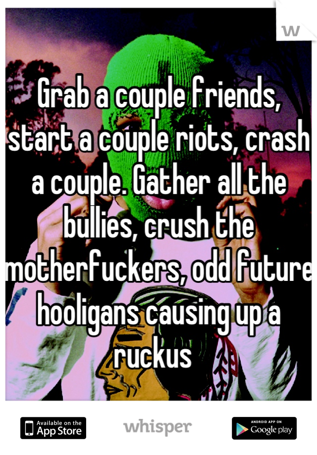 Grab a couple friends, start a couple riots, crash a couple. Gather all the bullies, crush the motherfuckers, odd future hooligans causing up a ruckus  