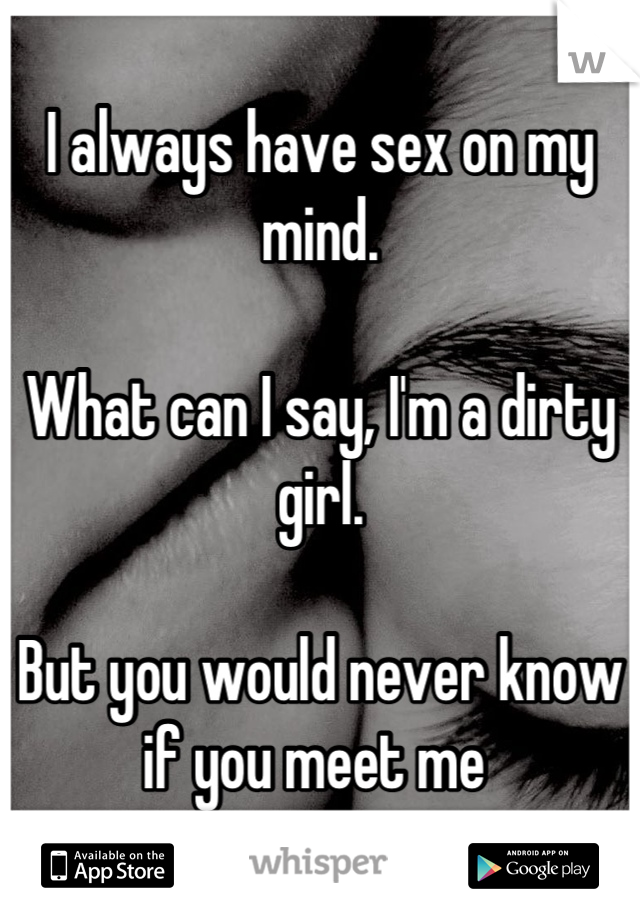 I always have sex on my mind. 

What can I say, I'm a dirty girl. 

But you would never know if you meet me 