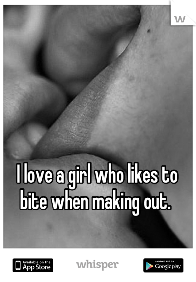 I love a girl who likes to bite when making out. 