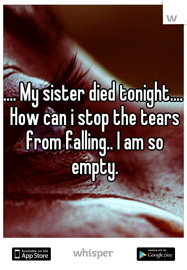 .... My sister died tonight.... How can i stop the tears from falling.. I am so empty.