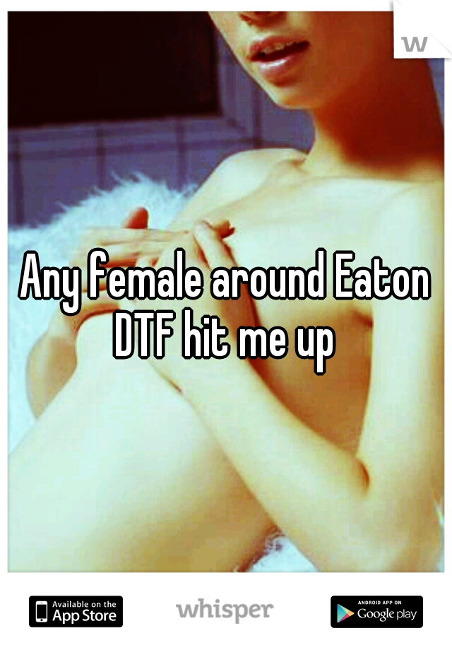 Any female around Eaton DTF hit me up 