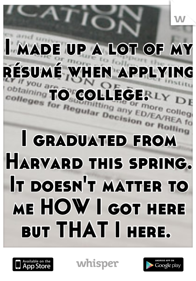 I made up a lot of my résumé when applying to college. 

I graduated from Harvard this spring. It doesn't matter to me HOW I got here but THAT I here. 