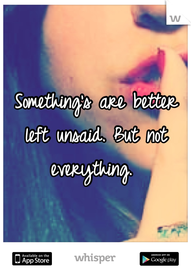 Something's are better left unsaid. But not everything. 