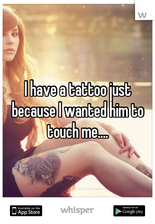I have a tattoo just because I wanted him to touch me....