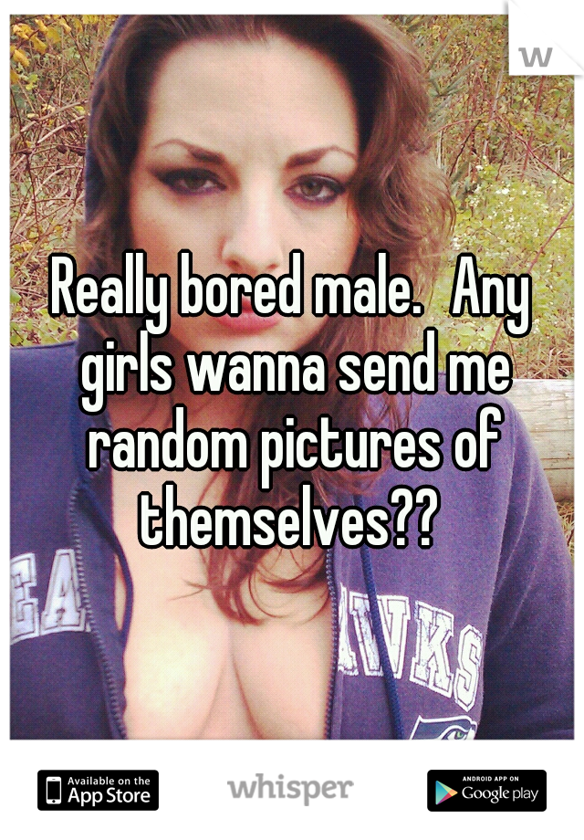 Really bored male.
Any girls wanna send me random pictures of themselves?? 