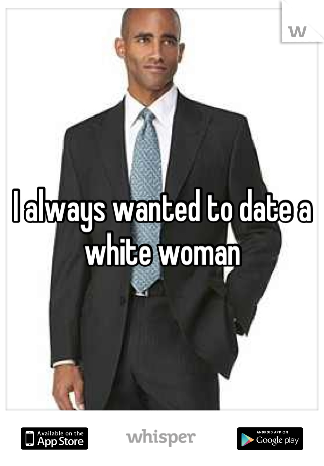 I always wanted to date a white woman
