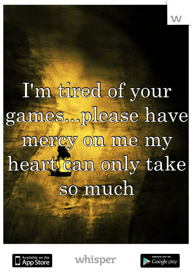 I'm tired of your games...please have mercy on me my heart can only take so much