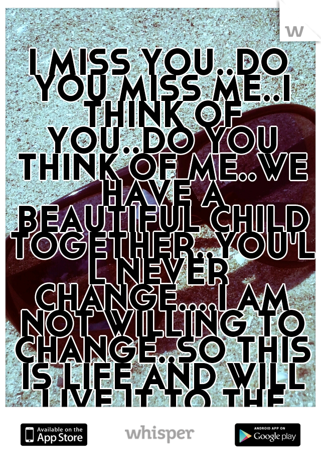 I MISS YOU..DO YOU MISS ME..I THINK OF YOU..DO YOU THINK OF ME..WE HAVE A BEAUTIFUL CHILD TOGETHER..YOU'LL NEVER CHANGE....I AM NOT WILLING TO CHANGE..SO THIS IS LIFE AND WILL LIVE IT TO THE FULLEST  