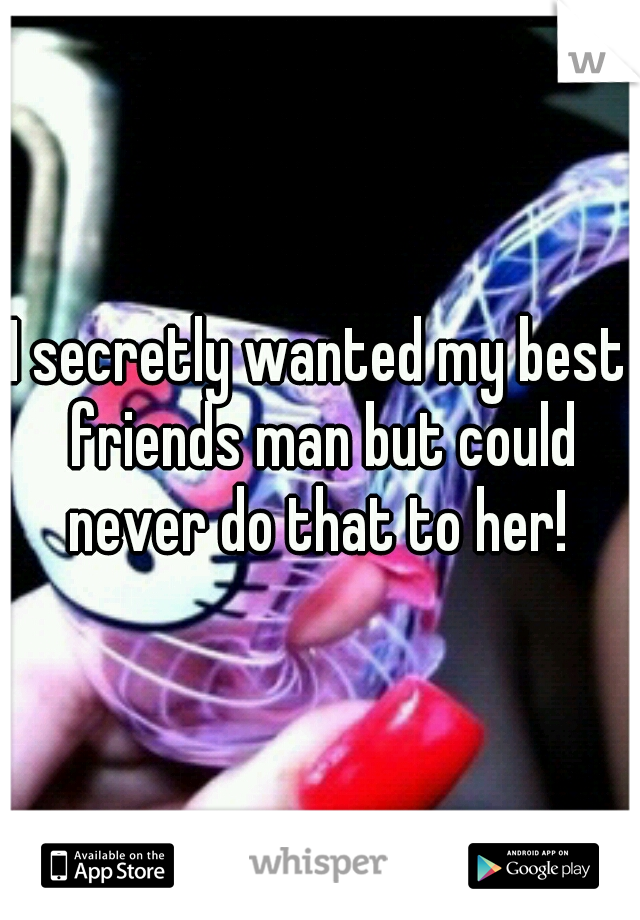 I secretly wanted my best friends man but could never do that to her! 
