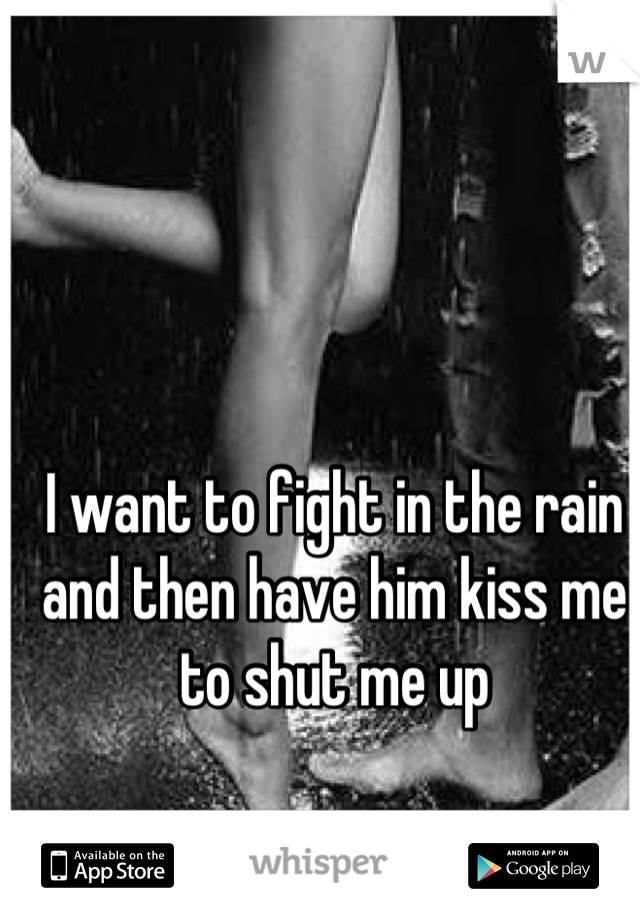 I want to fight in the rain and then have him kiss me to shut me up