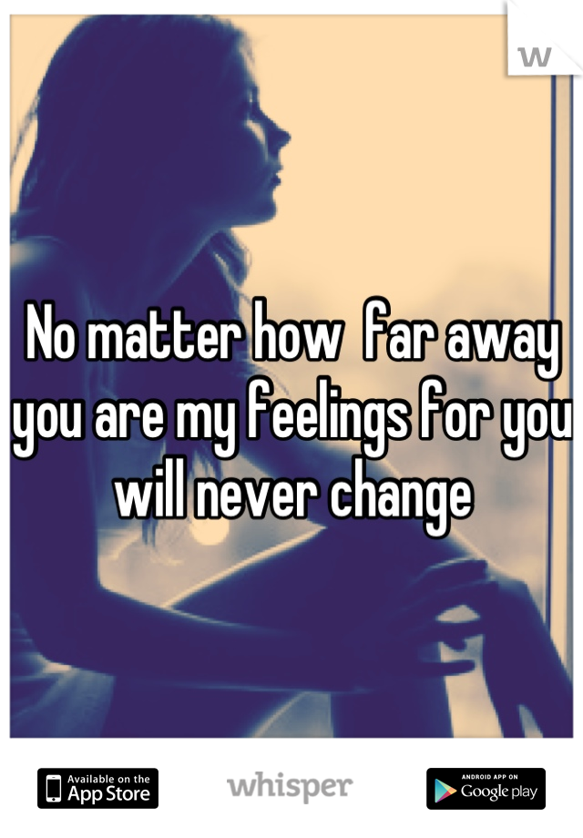 No matter how  far away you are my feelings for you will never change