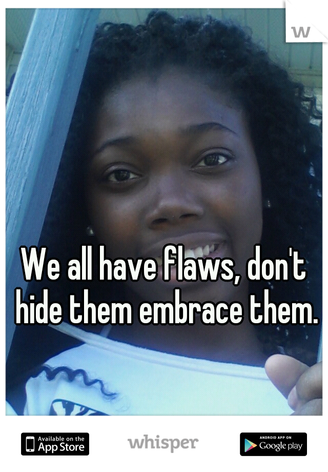 We all have flaws, don't hide them embrace them.