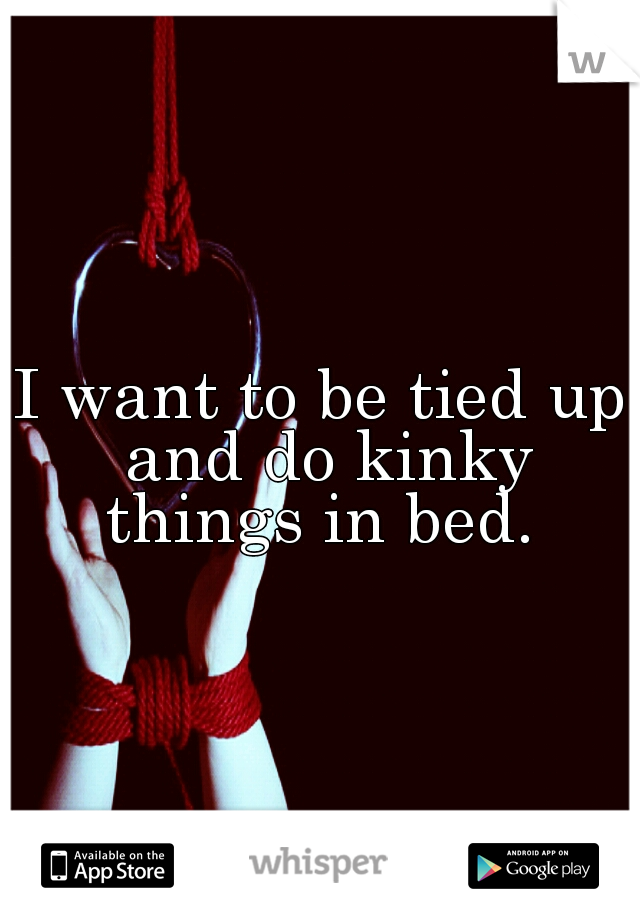 I want to be tied up and do kinky things in bed. 