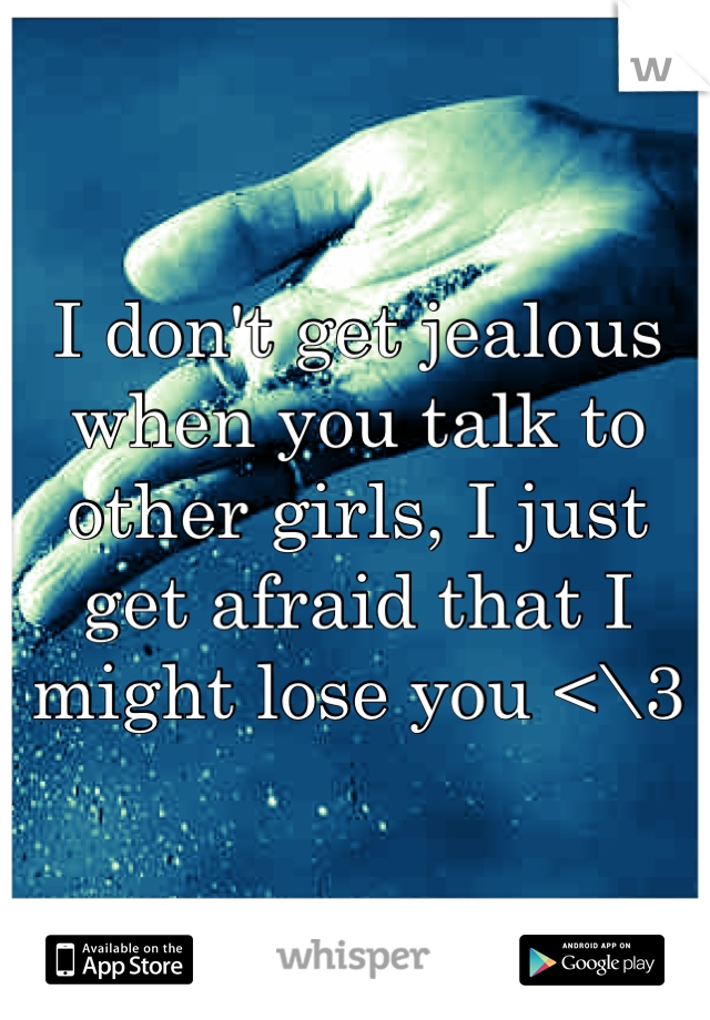 I don't get jealous when you talk to other girls, I just get afraid that I might lose you <\3