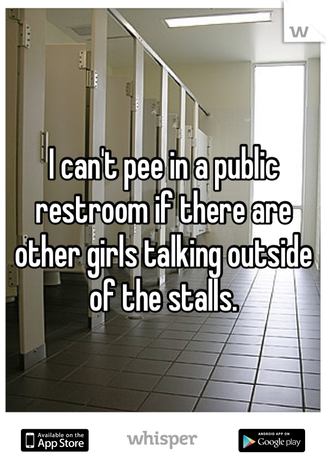 I can't pee in a public restroom if there are other girls talking outside of the stalls.