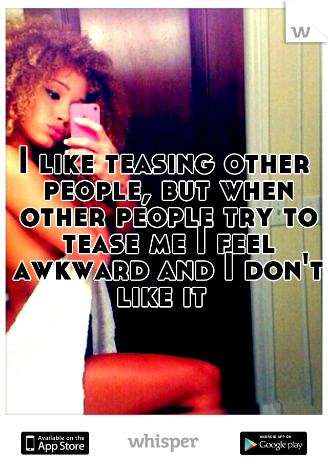 I like teasing other people, but when other people try to tease me I feel awkward and I don't like it
