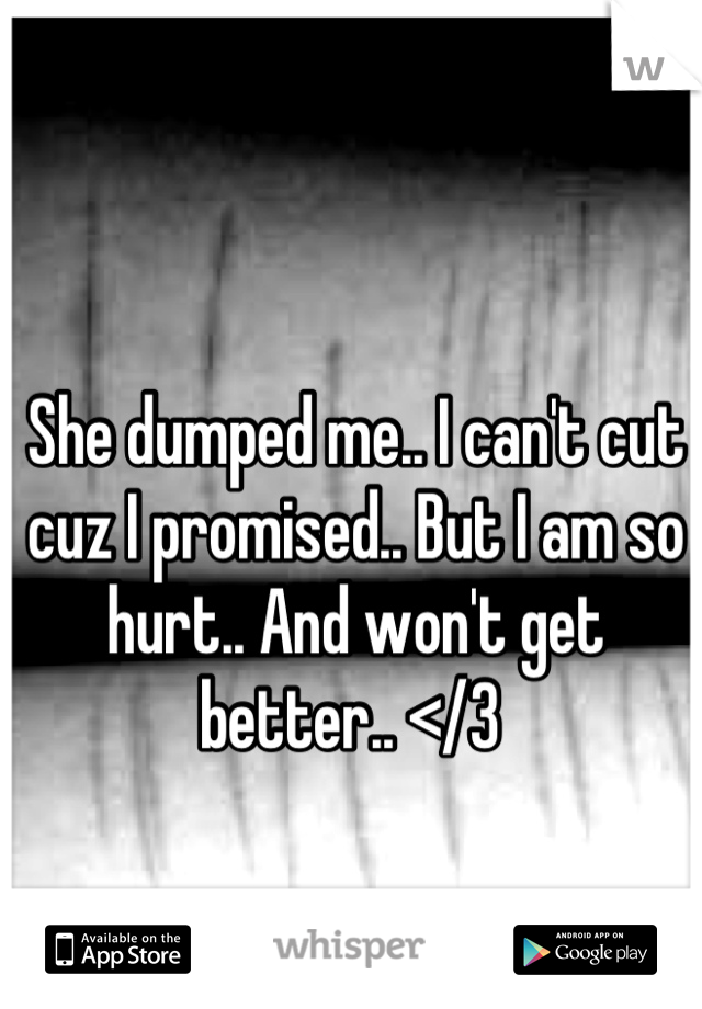 She dumped me.. I can't cut cuz I promised.. But I am so hurt.. And won't get better.. </3 