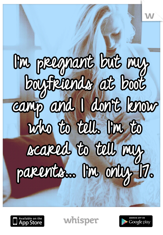 I'm pregnant but my boyfriends at boot camp and I don't know who to tell. I'm to scared to tell my parents... I'm only 17.