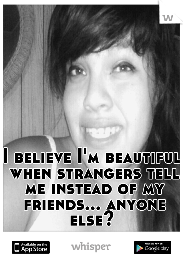 I believe I'm beautiful when strangers tell me instead of my friends... anyone else? 