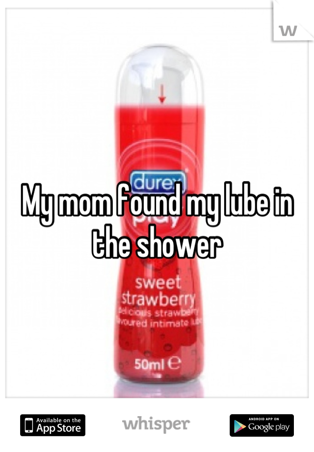 My mom found my lube in the shower