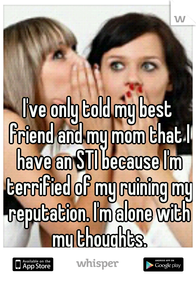 I've only told my best friend and my mom that I have an STI because I'm terrified of my ruining my reputation. I'm alone with my thoughts.