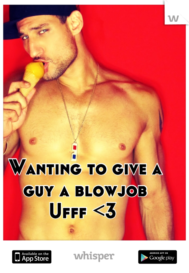 Wanting to give a guy a blowjob 
Ufff <3 