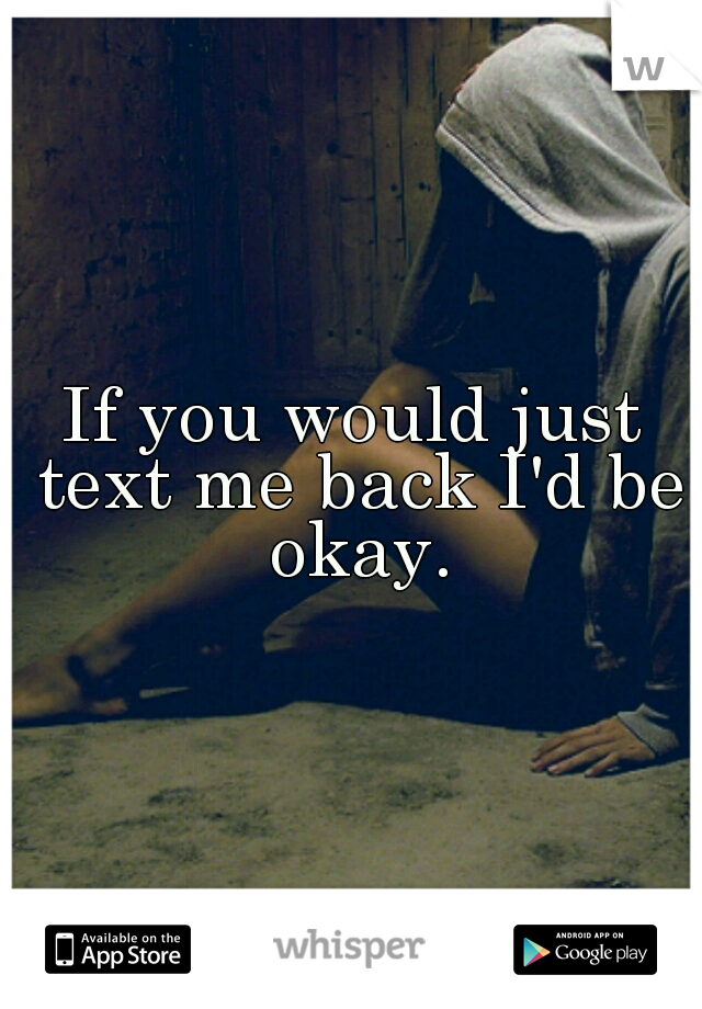 If you would just text me back I'd be okay.
