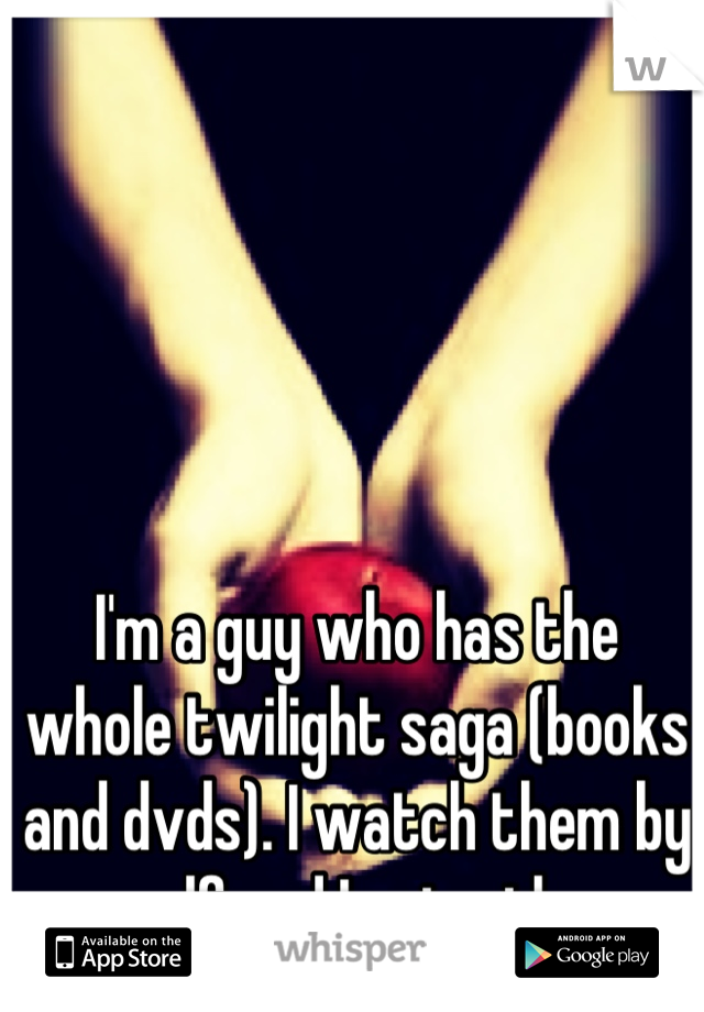 I'm a guy who has the whole twilight saga (books and dvds). I watch them by myself and I enjoy them. 