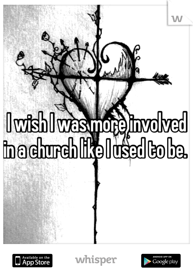 I wish I was more involved in a church like I used to be. 