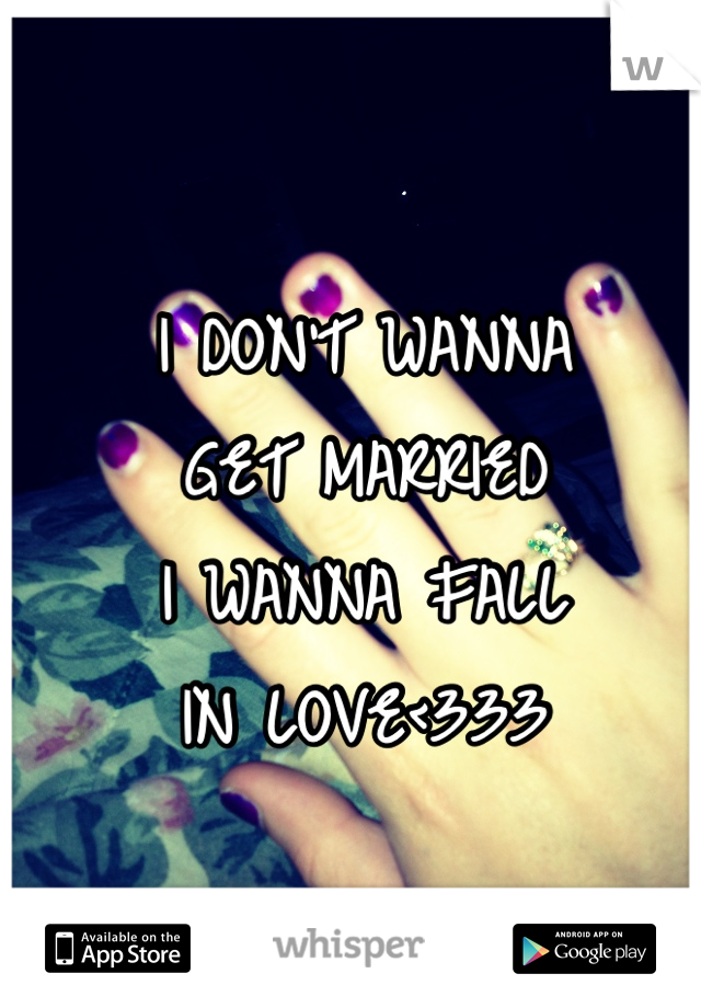 I DON'T WANNA 
GET MARRIED 
I WANNA FALL
IN LOVE<333