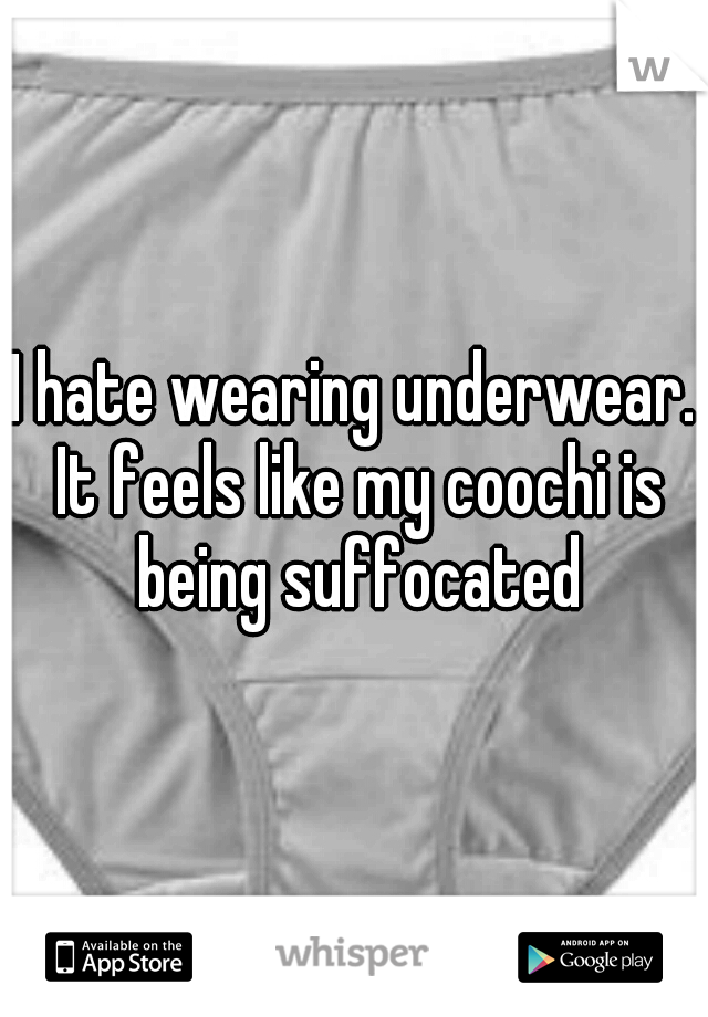 I hate wearing underwear. It feels like my coochi is being suffocated